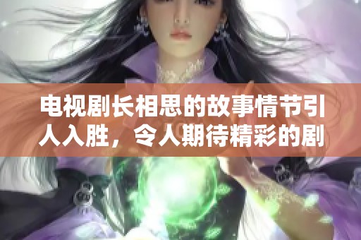 电视剧长相思的故事情节引人入胜，令人期待精彩的剧情发展