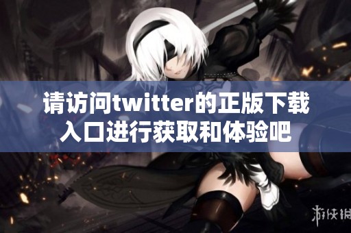 请访问twitter的正版下载入口进行获取和体验吧
