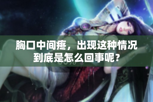 胸口中间疼，出现这种情况到底是怎么回事呢？