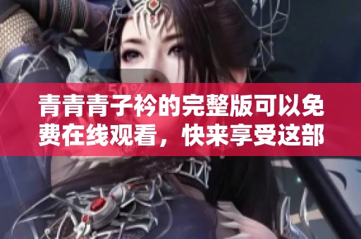 青青青子衿的完整版可以免费在线观看，快来享受这部精彩作品吧
