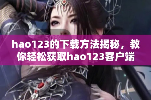 hao123的下载方法揭秘，教你轻松获取hao123客户端下载！