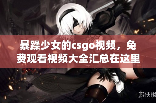 暴躁少女的csgo视频，免费观看视频大全汇总在这里等你观看