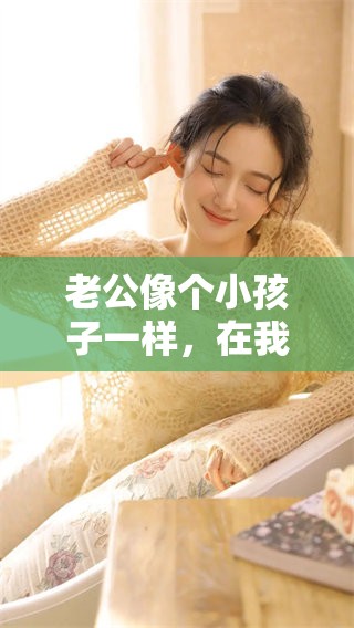 老公像个小孩子一样，在我的怀里吃奶的情景令人忍俊不禁