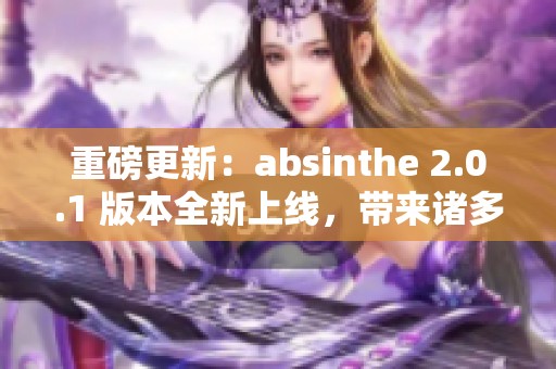 重磅更新：absinthe 2.0.1 版本全新上线，带来诸多惊艳功能与优化体验