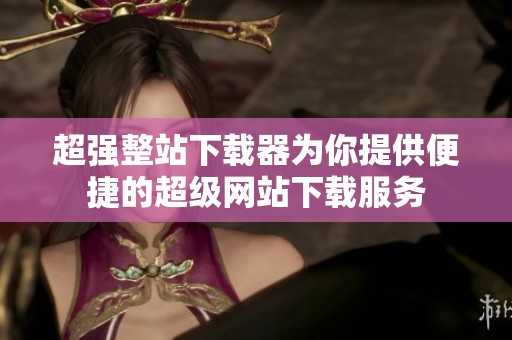 超强整站下载器为你提供便捷的超级网站下载服务