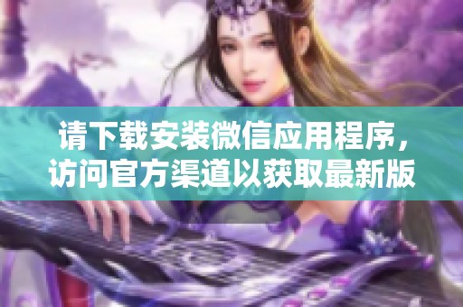 请下载安装微信应用程序，访问官方渠道以获取最新版本