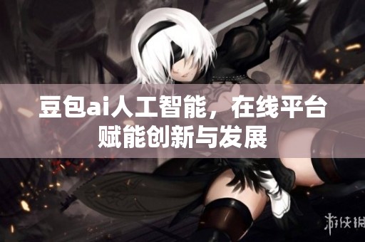 豆包ai人工智能，在线平台赋能创新与发展