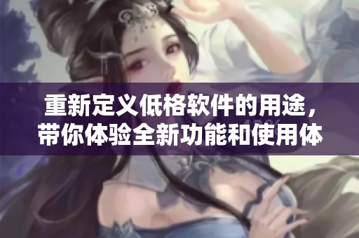 重新定义低格软件的用途，带你体验全新功能和使用体验