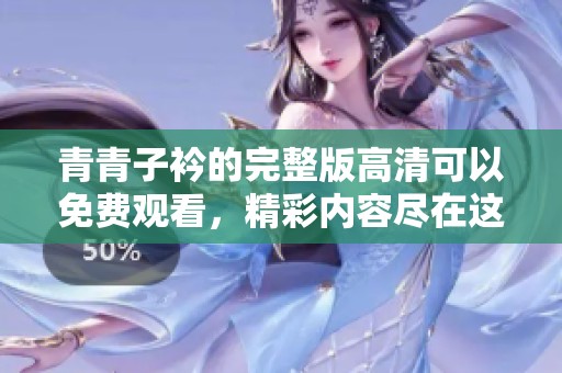 青青子衿的完整版高清可以免费观看，精彩内容尽在这里等你来发现