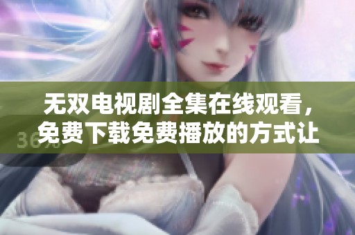 无双电视剧全集在线观看，免费下载免费播放的方式让你畅享精彩剧情