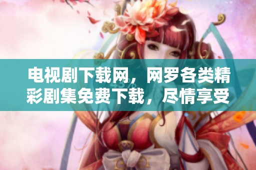 电视剧下载网，网罗各类精彩剧集免费下载，尽情享受影视盛宴