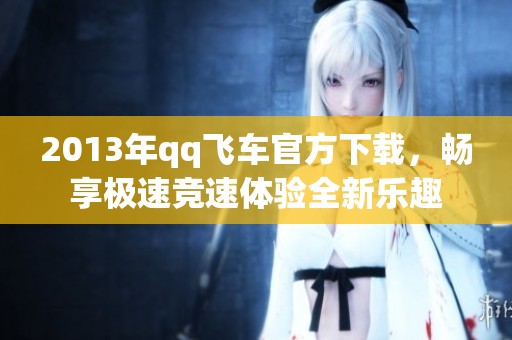 2013年qq飞车官方下载，畅享极速竞速体验全新乐趣