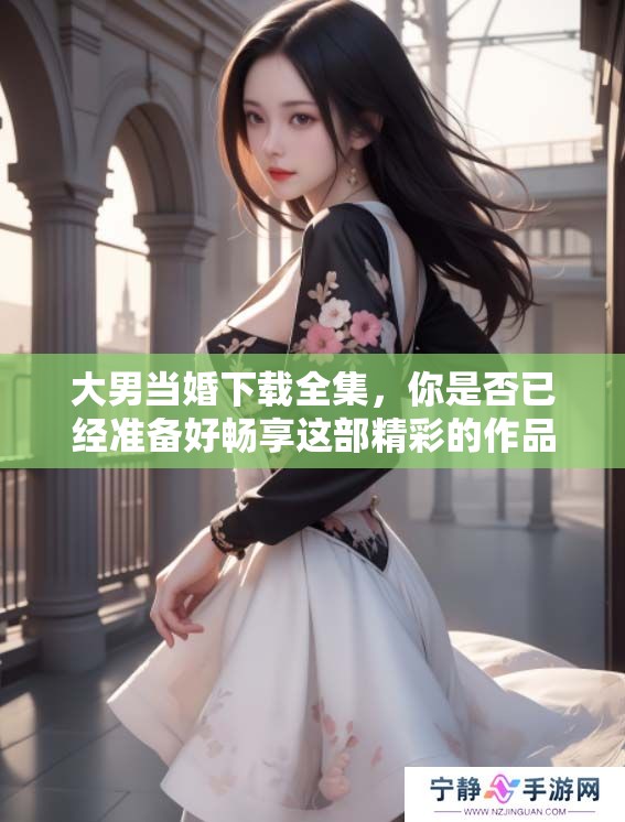 大男当婚下载全集，你是否已经准备好畅享这部精彩的作品？