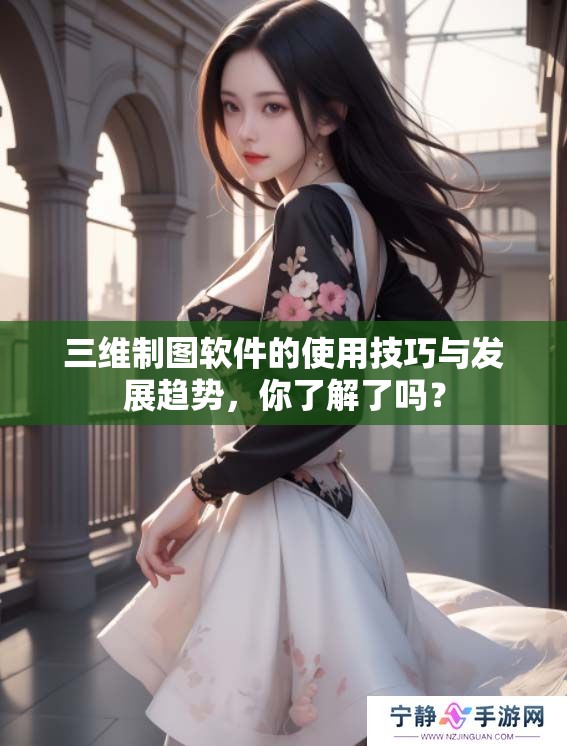 三维制图软件的使用技巧与发展趋势，你了解了吗？