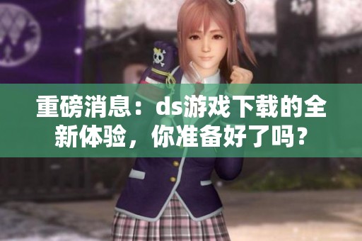 重磅消息：ds游戏下载的全新体验，你准备好了吗？