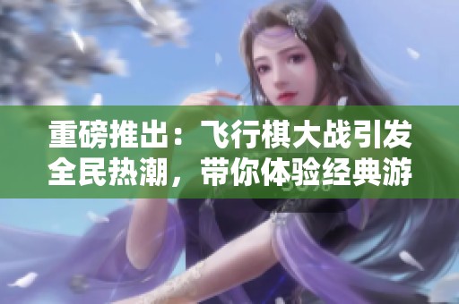 重磅推出：飞行棋大战引发全民热潮，带你体验经典游戏的魅力