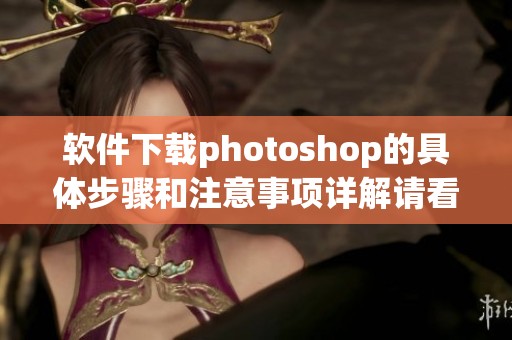 软件下载photoshop的具体步骤和注意事项详解请看这里