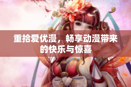 重拾爱优漫，畅享动漫带来的快乐与惊喜