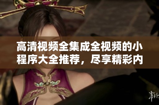 高清视频全集成全视频的小程序大全推荐，尽享精彩内容和便捷体验