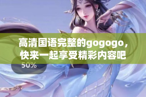 高清国语完整的gogogo，快来一起享受精彩内容吧
