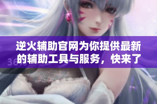 逆火辅助官网为你提供最新的辅助工具与服务，快来了解更多信息吧！