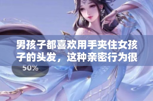 男孩子都喜欢用手夹住女孩子的头发，这种亲密行为很让人心动。