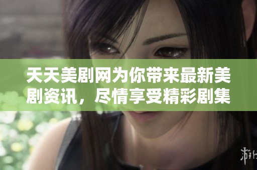 天天美剧网为你带来最新美剧资讯，尽情享受精彩剧集内容尽在天天美剧网！