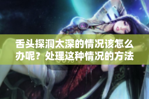 舌头探洞太深的情况该怎么办呢？处理这种情况的方法有哪些呢？
