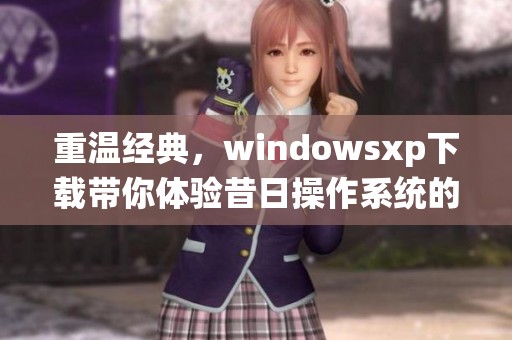 重温经典，windowsxp下载带你体验昔日操作系统的魅力与乐趣