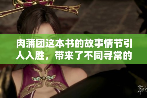 肉蒲团这本书的故事情节引人入胜，带来了不同寻常的阅读体验
