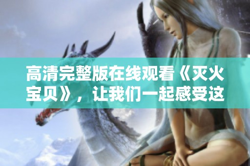 高清完整版在线观看《灭火宝贝》，让我们一起感受这部影片的魅力与精彩。