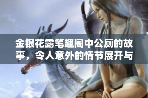 金银花露笔趣阁中公厕的故事，令人意外的情节展开与回味