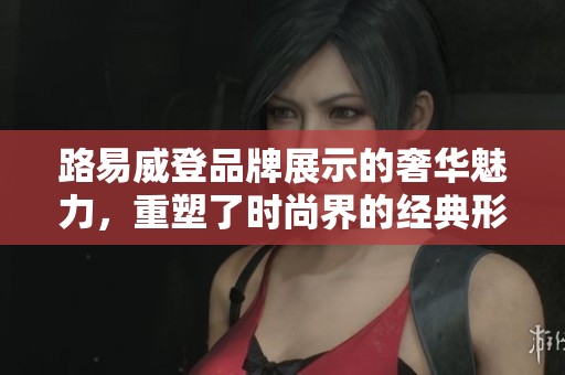 路易威登品牌展示的奢华魅力，重塑了时尚界的经典形象