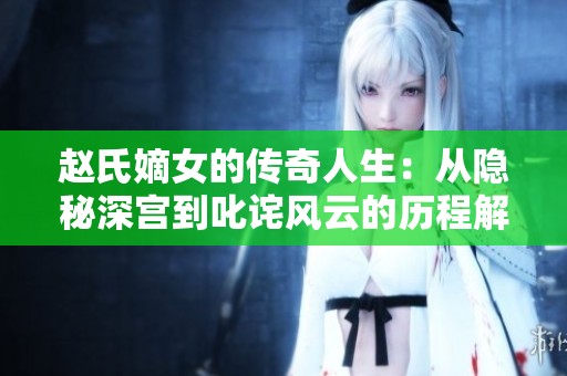 赵氏嫡女的传奇人生：从隐秘深宫到叱诧风云的历程解析