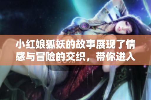 小红娘狐妖的故事展现了情感与冒险的交织，带你进入一个奇幻世界