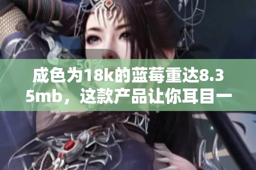 成色为18k的蓝莓重达8.35mb，这款产品让你耳目一新