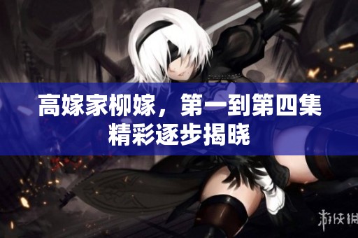 高嫁家柳嫁，第一到第四集精彩逐步揭晓