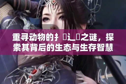 重寻动物的扌喿辶畐之谜，探索其背后的生态与生存智慧
