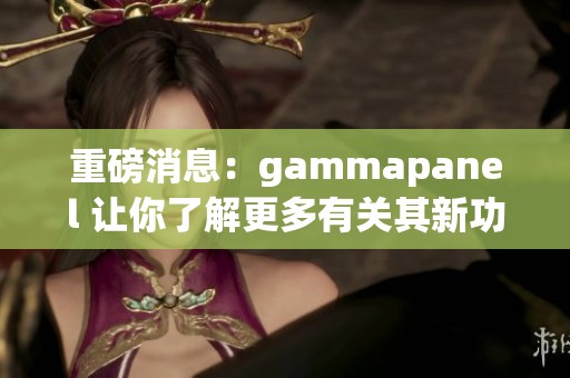 重磅消息：gammapanel 让你了解更多有关其新功能的精彩内容