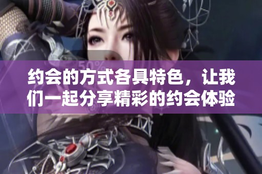 约会的方式各具特色，让我们一起分享精彩的约会体验吧