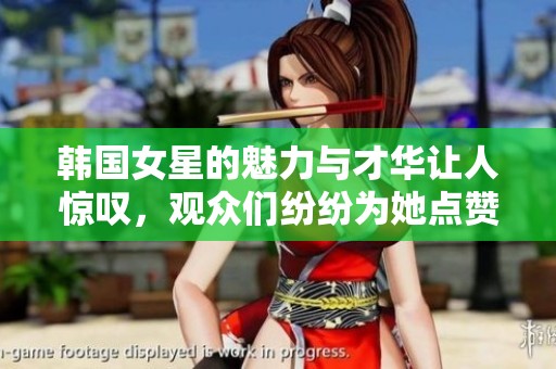 韩国女星的魅力与才华让人惊叹，观众们纷纷为她点赞