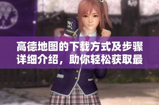 高德地图的下载方式及步骤详细介绍，助你轻松获取最新版本地图应用