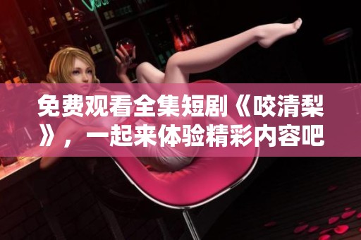 免费观看全集短剧《咬清梨》，一起来体验精彩内容吧！