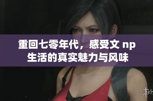 重回七零年代，感受文 np 生活的真实魅力与风味