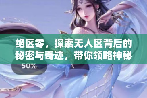 绝区零，探索无人区背后的秘密与奇迹，带你领略神秘之旅！