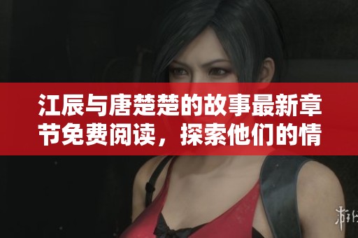 江辰与唐楚楚的故事最新章节免费阅读，探索他们的情感历程和精彩剧情