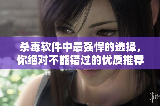 杀毒软件中最强悍的选择，你绝对不能错过的优质推荐