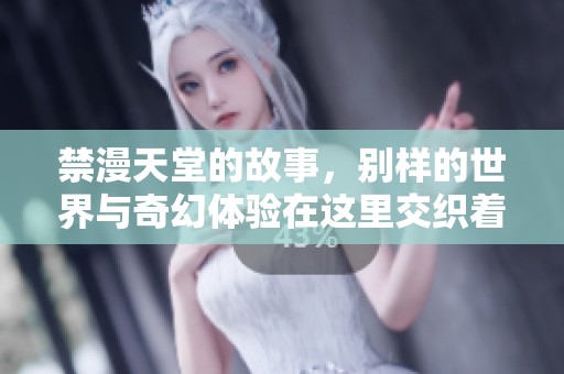 禁漫天堂的故事，别样的世界与奇幻体验在这里交织着。
