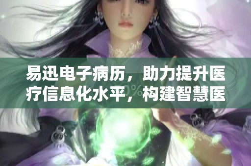易迅电子病历，助力提升医疗信息化水平，构建智慧医疗新模式