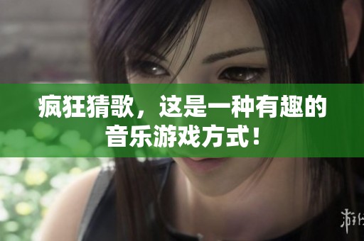 疯狂猜歌，这是一种有趣的音乐游戏方式！